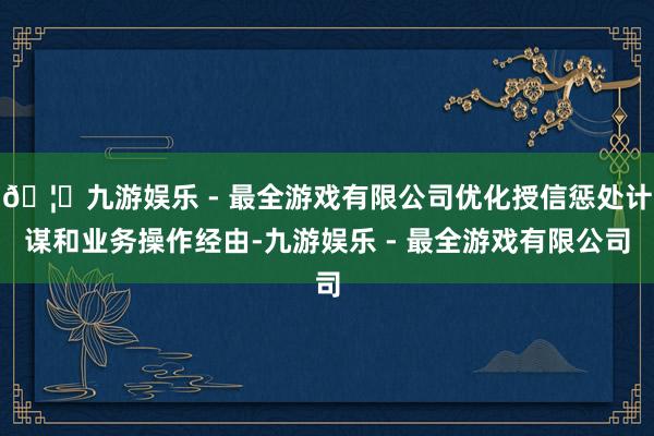 🦄九游娱乐 - 最全游戏有限公司优化授信惩处计谋和业务操作经由-九游娱乐 - 最全游戏有限公司