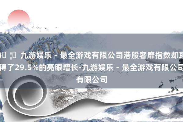 🦄九游娱乐 - 最全游戏有限公司港股奢靡指数却取得了29.5