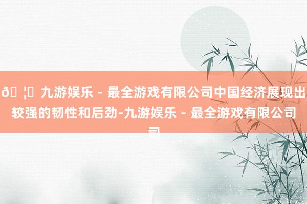 🦄九游娱乐 - 最全游戏有限公司中国经济展现出较强的韧性和后