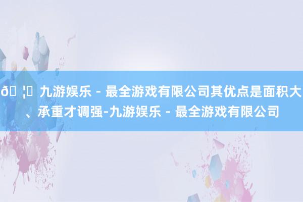 🦄九游娱乐 - 最全游戏有限公司其优点是面积大、承重才调强-