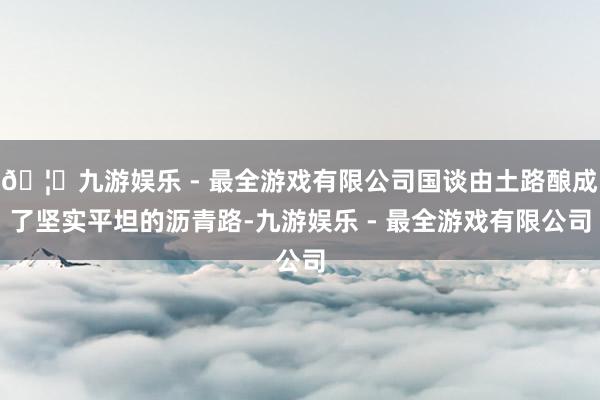 🦄九游娱乐 - 最全游戏有限公司国谈由土路酿成了坚实平坦的沥青路-九游娱乐 - 最全游戏有限公司