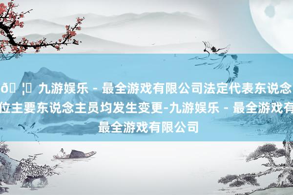 🦄九游娱乐 - 最全游戏有限公司法定代表东说念主及多位主要东说念主员均发生变更-九游娱乐 - 最全游戏有限公司