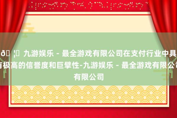 🦄九游娱乐 - 最全游戏有限公司在支付行业中具有极高的信誉度和巨擘性-九游娱乐 - 最全游戏有限公司