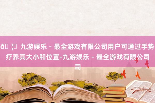 🦄九游娱乐 - 最全游戏有限公司用户可通过手势疗养其大小和位置-九游娱乐 - 最全游戏有限公司