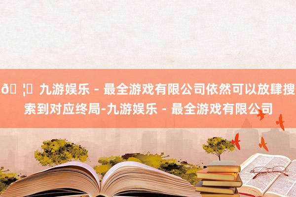 🦄九游娱乐 - 最全游戏有限公司依然可以放肆搜索到对应终局-九游娱乐 - 最全游戏有限公司