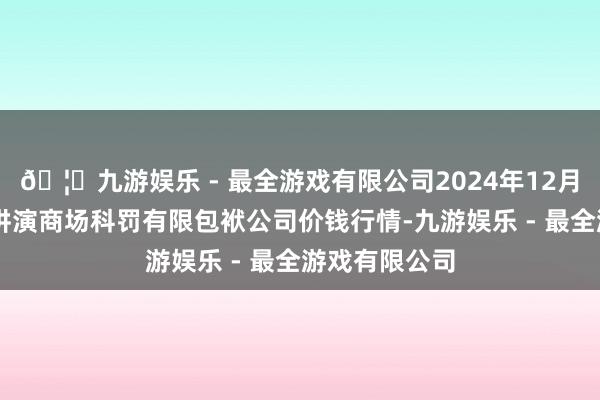 🦄九游娱乐 - 最全游戏有限公司2024年12月17日达州市讲演商场科罚有限包袱公司价钱行情-九游娱乐 - 最全游戏有限公司