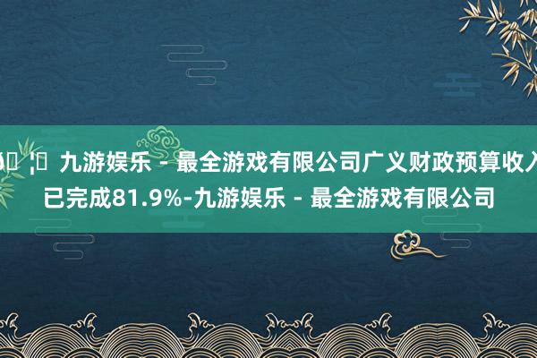 🦄九游娱乐 - 最全游戏有限公司广义财政预算收入已完成81.