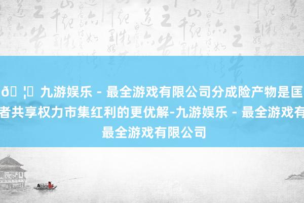 🦄九游娱乐 - 最全游戏有限公司分成险产物是匡助消耗者共享权