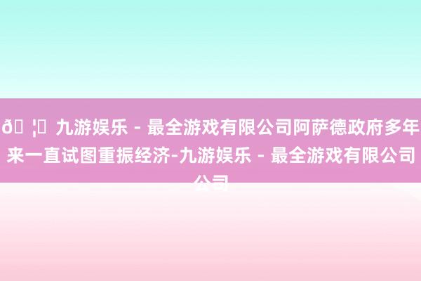 🦄九游娱乐 - 最全游戏有限公司阿萨德政府多年来一直试图重振