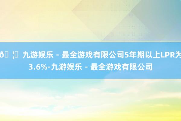 🦄九游娱乐 - 最全游戏有限公司5年期以上LPR为3.6%-