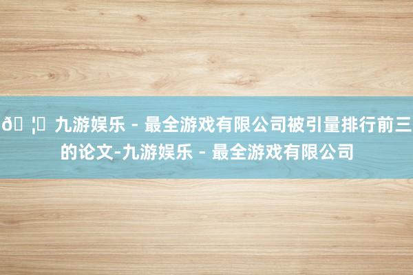 🦄九游娱乐 - 最全游戏有限公司被引量排行前三的论文-九游娱