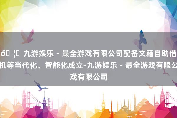 🦄九游娱乐 - 最全游戏有限公司配备文籍自助借阅机等当代化、智能化成立-九游娱乐 - 最全游戏有限公司