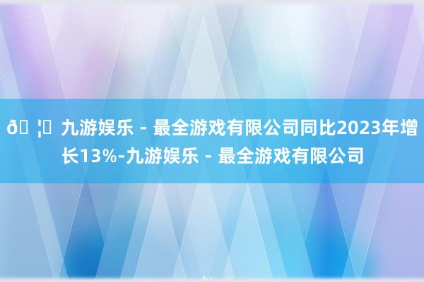 🦄九游娱乐 - 最全游戏有限公司同比2023年增长13%-九