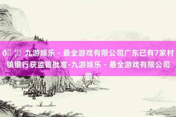 🦄九游娱乐 - 最全游戏有限公司广东已有7家村镇银行获监管批准-九游娱乐 - 最全游戏有限公司