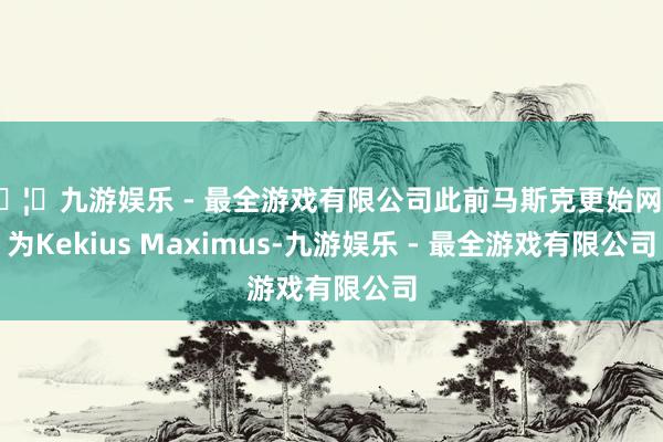 🦄九游娱乐 - 最全游戏有限公司此前马斯克更始网名为Kekius Maximus-九游娱乐 - 最全游戏有限公司