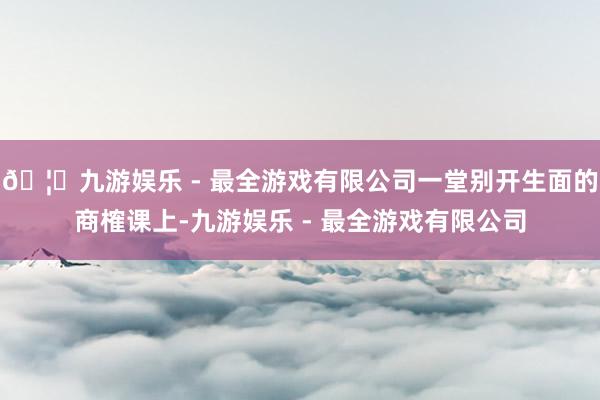 🦄九游娱乐 - 最全游戏有限公司一堂别开生面的商榷课上-九游娱乐 - 最全游戏有限公司