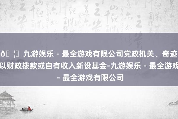 🦄九游娱乐 - 最全游戏有限公司党政机关、奇迹单元不得以财政拨款或自有收入新设基金-九游娱乐 - 最全游戏有限公司