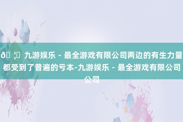 🦄九游娱乐 - 最全游戏有限公司两边的有生力量都受到了普遍的亏本-九游娱乐 - 最全游戏有限公司