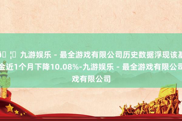 🦄九游娱乐 - 最全游戏有限公司历史数据浮现该基金近1个月下