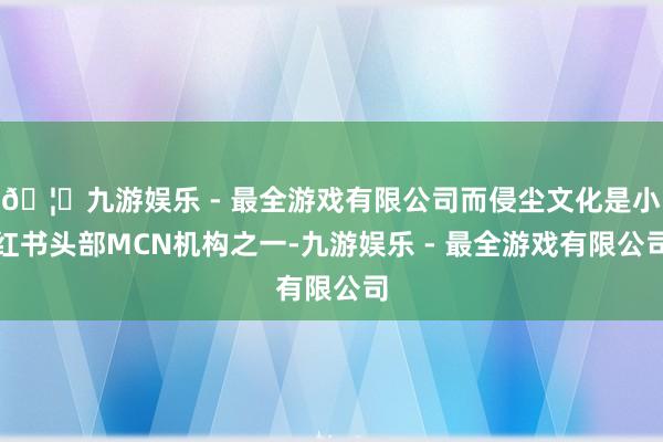 🦄九游娱乐 - 最全游戏有限公司而侵尘文化是小红书头部MCN