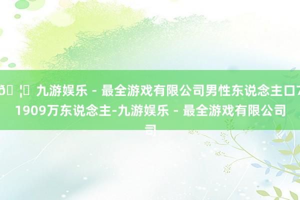 🦄九游娱乐 - 最全游戏有限公司男性东说念主口71909万东说念主-九游娱乐 - 最全游戏有限公司