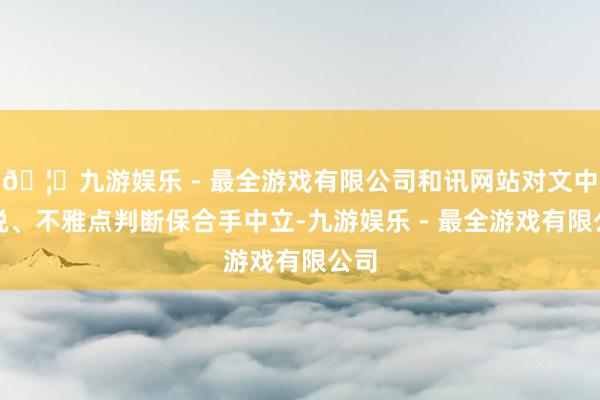 🦄九游娱乐 - 最全游戏有限公司和讯网站对文中述说、不雅点判断保合手中立-九游娱乐 - 最全游戏有限公司