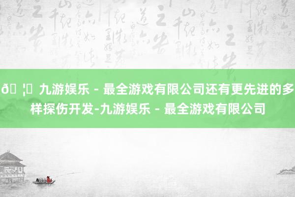 🦄九游娱乐 - 最全游戏有限公司还有更先进的多样探伤开发-九游娱乐 - 最全游戏有限公司