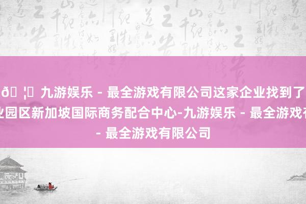 🦄九游娱乐 - 最全游戏有限公司这家企业找到了苏州工业园区新加坡国际商务配合中心-九游娱乐 - 最全游戏有限公司