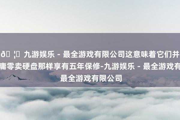 🦄九游娱乐 - 最全游戏有限公司这意味着它们并不像平庸零卖硬盘那样享有五年保修-九游娱乐 - 最全游戏有限公司