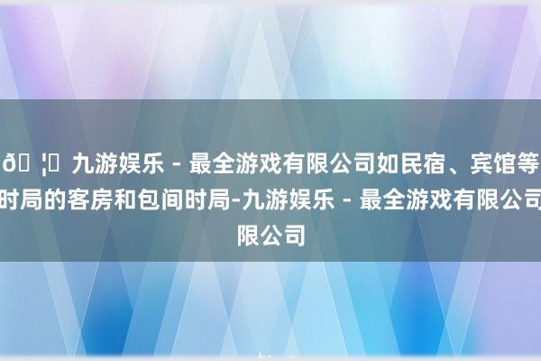 🦄九游娱乐 - 最全游戏有限公司如民宿、宾馆等时局的客房和包间时局-九游娱乐 - 最全游戏有限公司