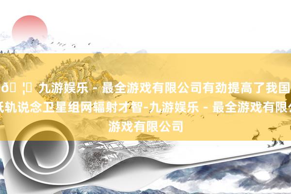 🦄九游娱乐 - 最全游戏有限公司有劲提高了我国中低轨说念卫星组网辐射才智-九游娱乐 - 最全游戏有限公司