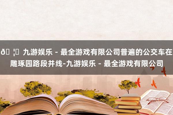 🦄九游娱乐 - 最全游戏有限公司普遍的公交车在雕琢园路段并线-九游娱乐 - 最全游戏有限公司