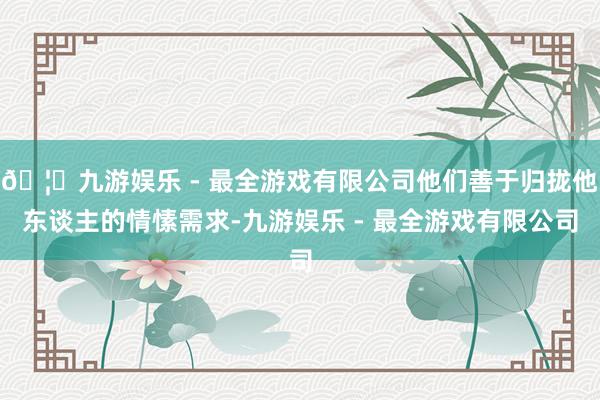 🦄九游娱乐 - 最全游戏有限公司他们善于归拢他东谈主的情愫需求-九游娱乐 - 最全游戏有限公司