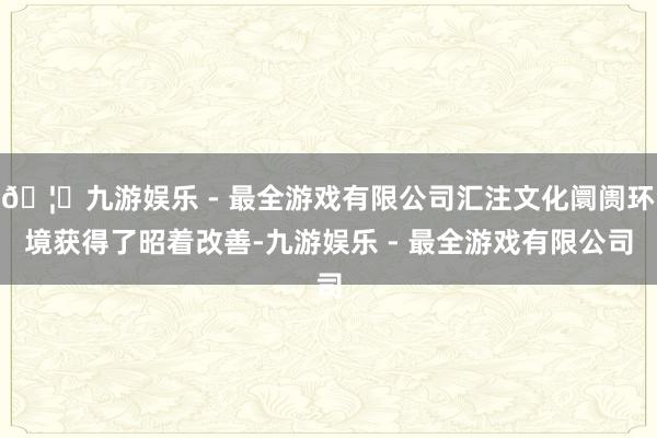 🦄九游娱乐 - 最全游戏有限公司汇注文化阛阓环境获得了昭着改善-九游娱乐 - 最全游戏有限公司