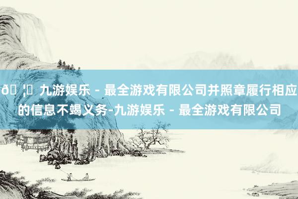 🦄九游娱乐 - 最全游戏有限公司并照章履行相应的信息不竭义务-九游娱乐 - 最全游戏有限公司