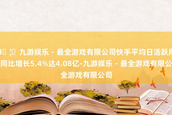 🦄九游娱乐 - 最全游戏有限公司快手平均日活跃用户同比增长5