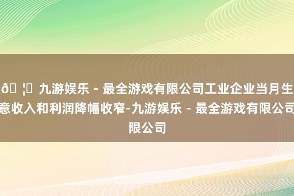 🦄九游娱乐 - 最全游戏有限公司工业企业当月生意收入和利润降