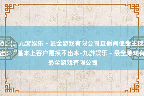 🦄九游娱乐 - 最全游戏有限公司直播间使命主谈主员指出：“基