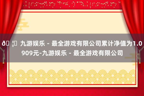 🦄九游娱乐 - 最全游戏有限公司累计净值为1.0909元-九