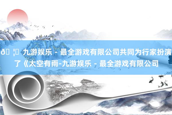 🦄九游娱乐 - 最全游戏有限公司共同为行家扮演了《太空有雨-