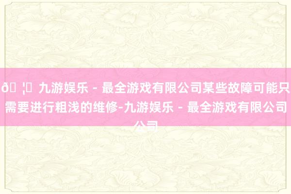🦄九游娱乐 - 最全游戏有限公司某些故障可能只需要进行粗浅的