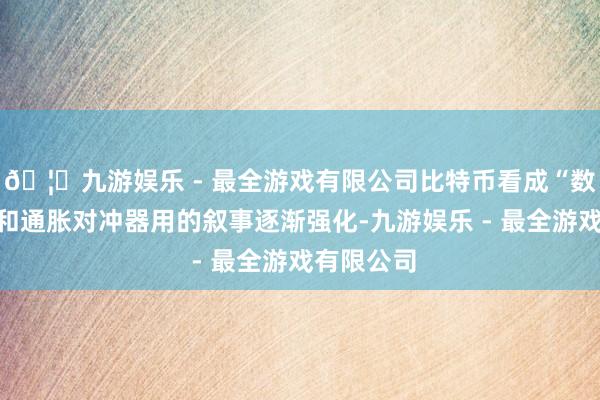 🦄九游娱乐 - 最全游戏有限公司比特币看成“数字黄金”和通胀