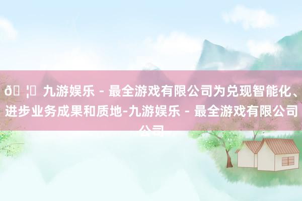 🦄九游娱乐 - 最全游戏有限公司为兑现智能化、进步业务成果和