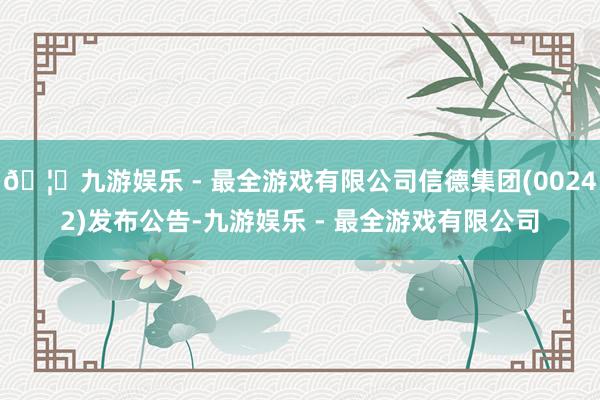 🦄九游娱乐 - 最全游戏有限公司信德集团(00242)发布公