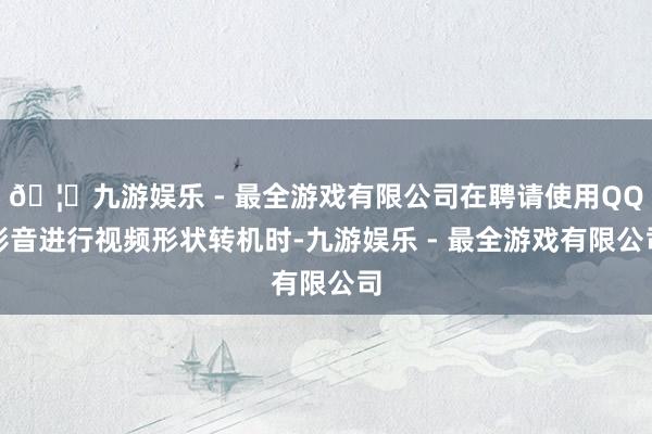 🦄九游娱乐 - 最全游戏有限公司在聘请使用QQ影音进行视频形