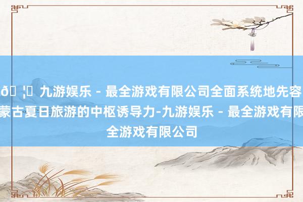 🦄九游娱乐 - 最全游戏有限公司全面系统地先容了内蒙古夏日旅