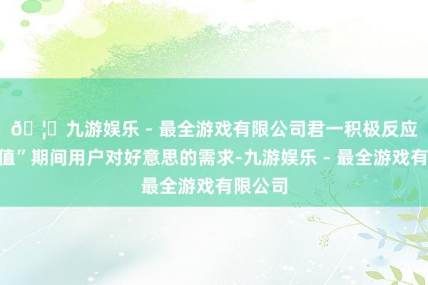 🦄九游娱乐 - 最全游戏有限公司　　君一积极反应“高颜值”期