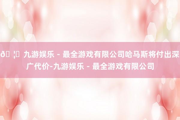 🦄九游娱乐 - 最全游戏有限公司哈马斯将付出深广代价-九游娱